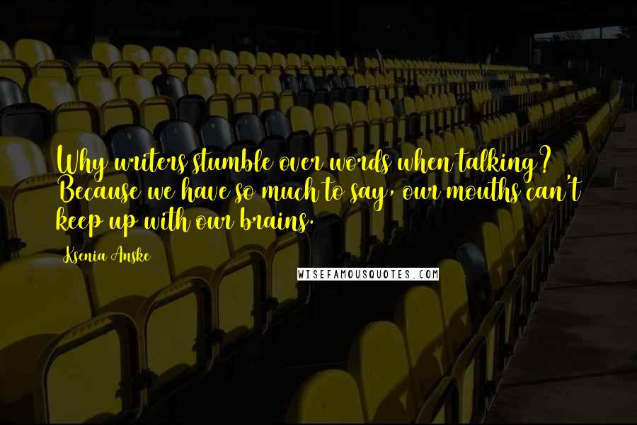 Ksenia Anske Quotes: Why writers stumble over words when talking? Because we have so much to say, our mouths can't keep up with our brains.