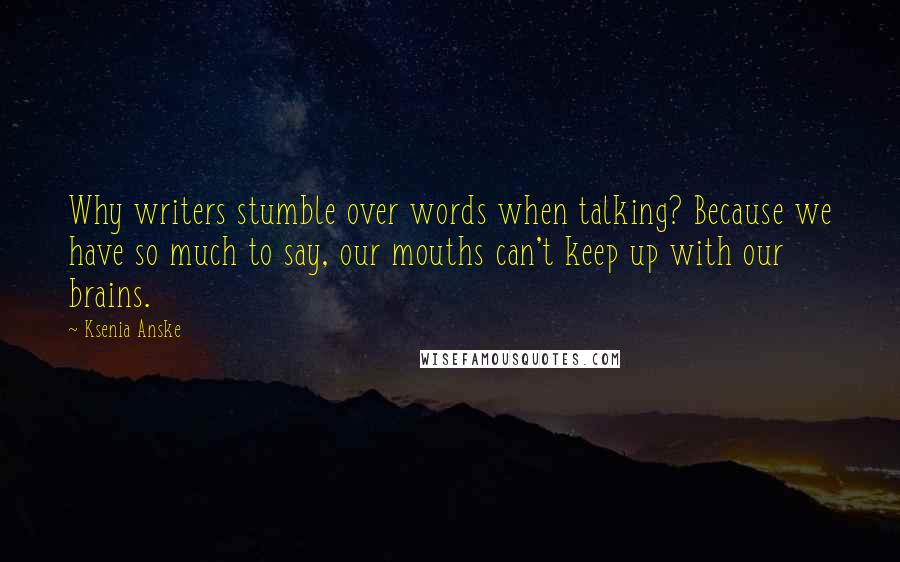 Ksenia Anske Quotes: Why writers stumble over words when talking? Because we have so much to say, our mouths can't keep up with our brains.