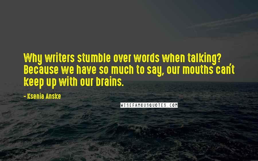 Ksenia Anske Quotes: Why writers stumble over words when talking? Because we have so much to say, our mouths can't keep up with our brains.