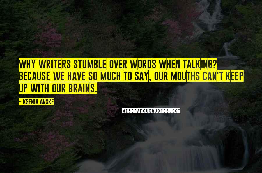 Ksenia Anske Quotes: Why writers stumble over words when talking? Because we have so much to say, our mouths can't keep up with our brains.