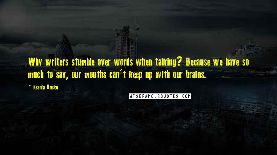 Ksenia Anske Quotes: Why writers stumble over words when talking? Because we have so much to say, our mouths can't keep up with our brains.