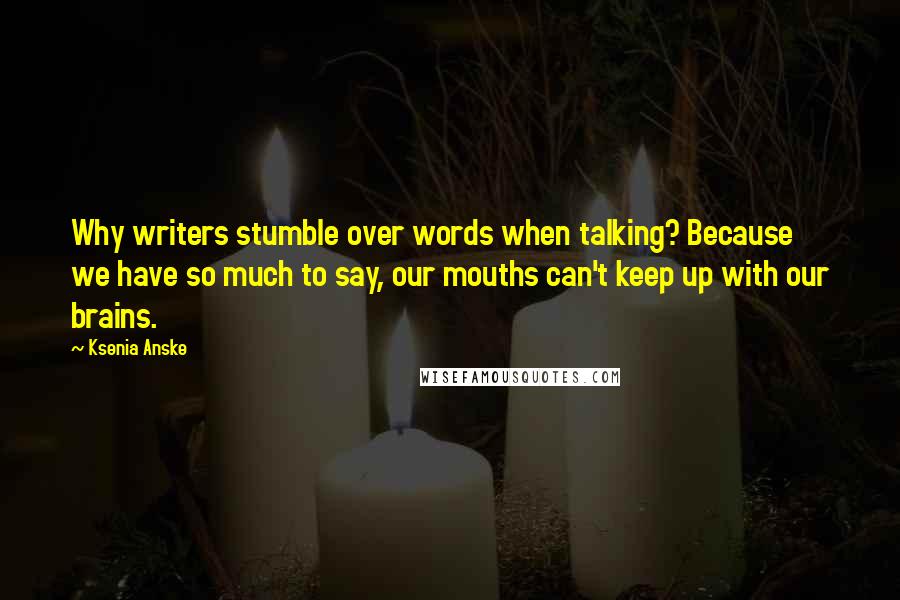 Ksenia Anske Quotes: Why writers stumble over words when talking? Because we have so much to say, our mouths can't keep up with our brains.
