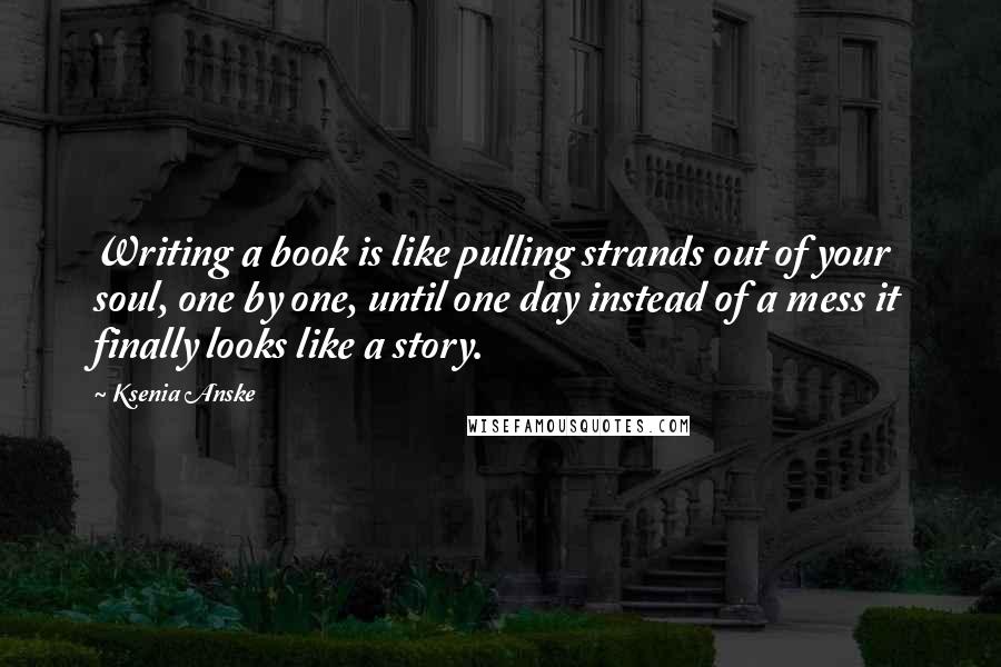 Ksenia Anske Quotes: Writing a book is like pulling strands out of your soul, one by one, until one day instead of a mess it finally looks like a story.