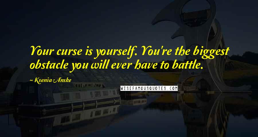 Ksenia Anske Quotes: Your curse is yourself. You're the biggest obstacle you will ever have to battle.