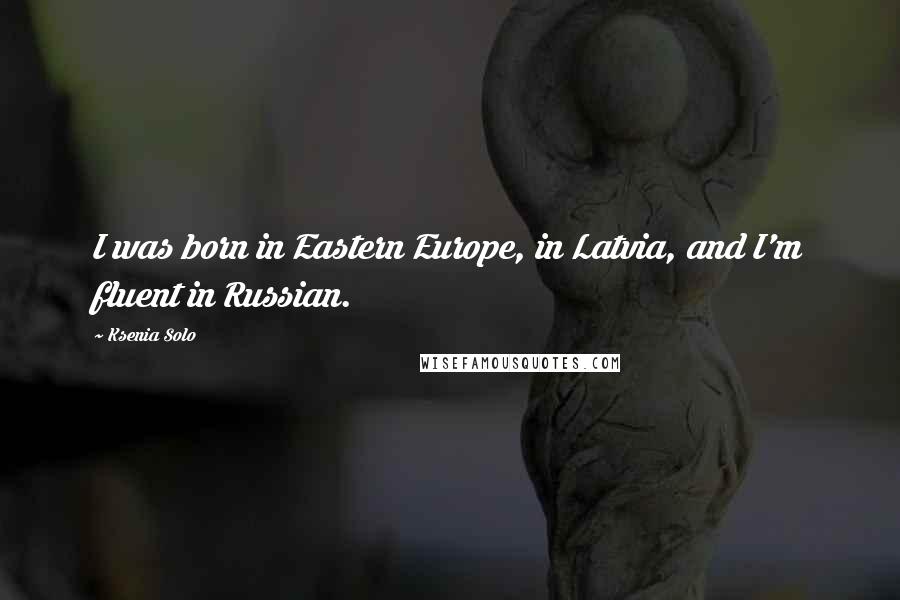 Ksenia Solo Quotes: I was born in Eastern Europe, in Latvia, and I'm fluent in Russian.