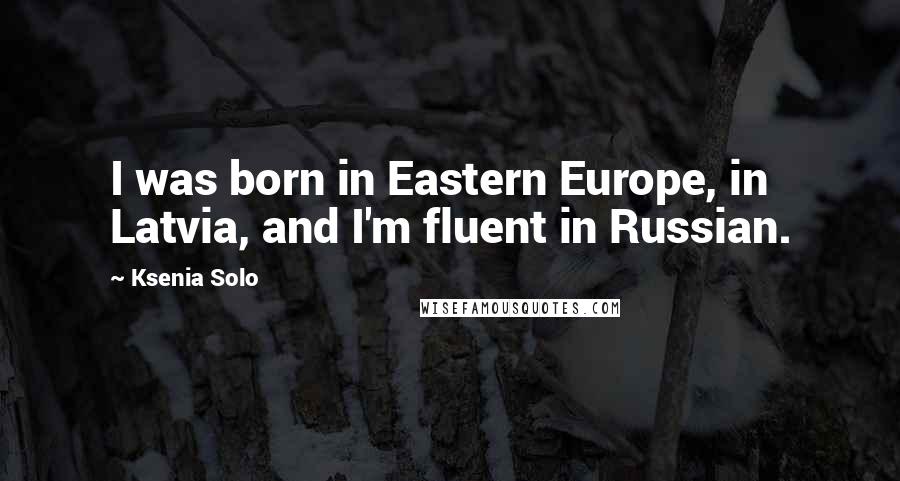 Ksenia Solo Quotes: I was born in Eastern Europe, in Latvia, and I'm fluent in Russian.