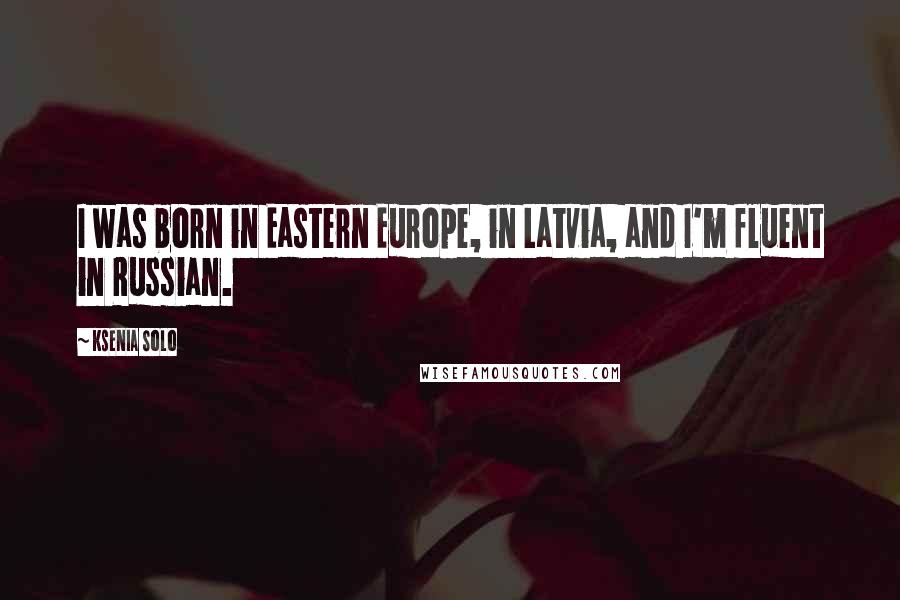 Ksenia Solo Quotes: I was born in Eastern Europe, in Latvia, and I'm fluent in Russian.