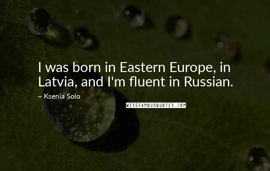 Ksenia Solo Quotes: I was born in Eastern Europe, in Latvia, and I'm fluent in Russian.