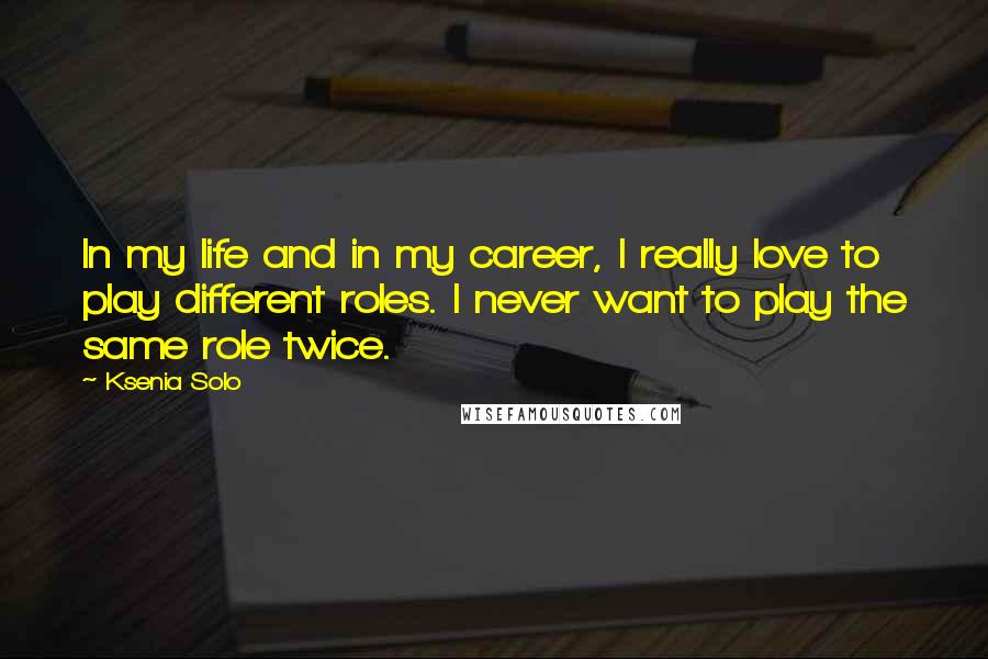 Ksenia Solo Quotes: In my life and in my career, I really love to play different roles. I never want to play the same role twice.