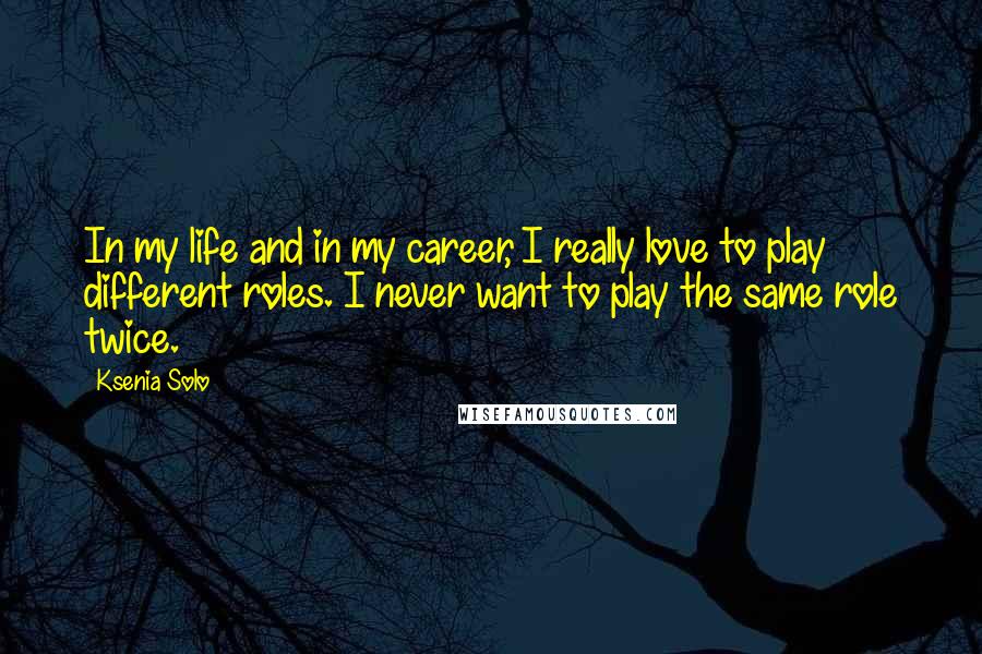 Ksenia Solo Quotes: In my life and in my career, I really love to play different roles. I never want to play the same role twice.