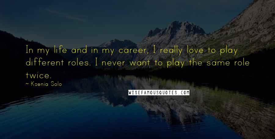 Ksenia Solo Quotes: In my life and in my career, I really love to play different roles. I never want to play the same role twice.