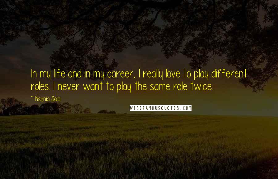 Ksenia Solo Quotes: In my life and in my career, I really love to play different roles. I never want to play the same role twice.