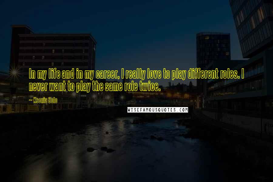 Ksenia Solo Quotes: In my life and in my career, I really love to play different roles. I never want to play the same role twice.