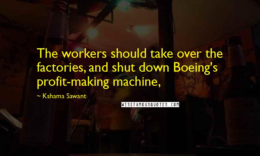 Kshama Sawant Quotes: The workers should take over the factories, and shut down Boeing's profit-making machine,