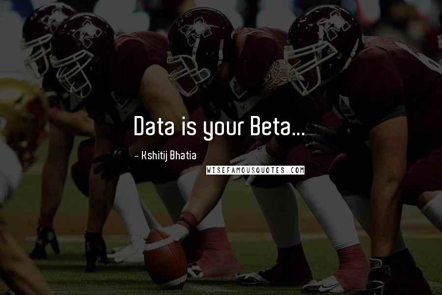 Kshitij Bhatia Quotes: Data is your Beta...