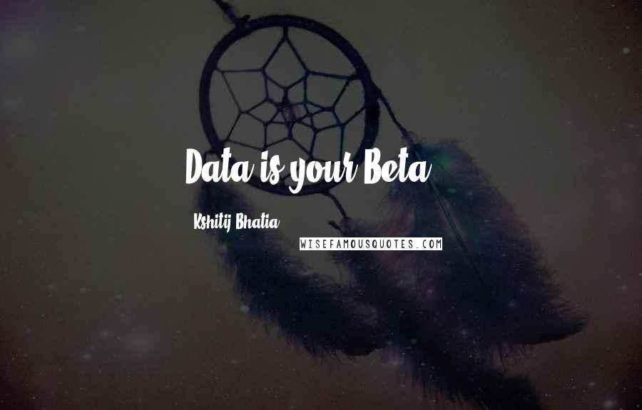 Kshitij Bhatia Quotes: Data is your Beta...