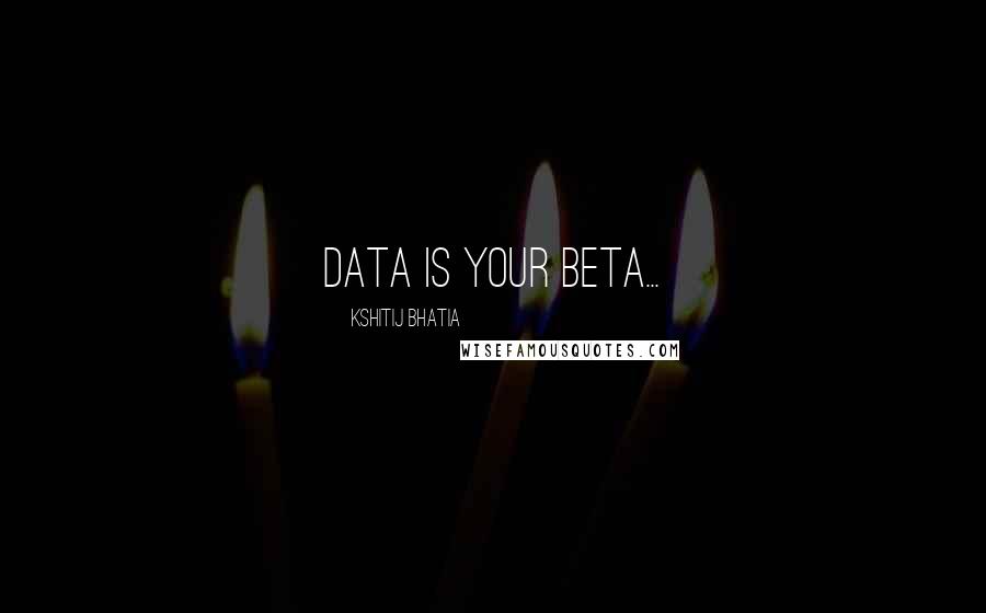 Kshitij Bhatia Quotes: Data is your Beta...