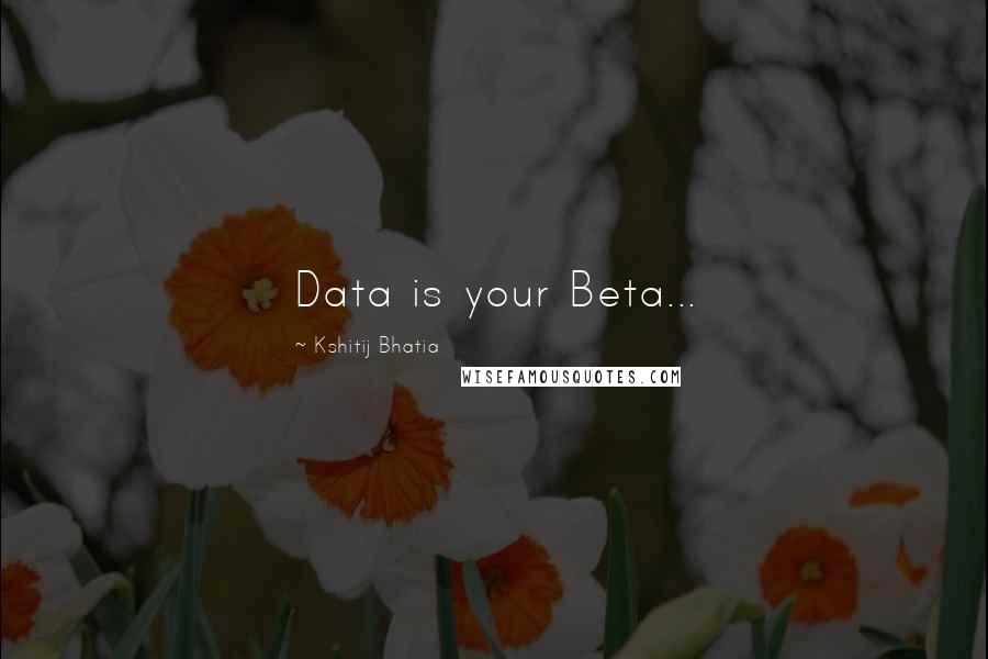 Kshitij Bhatia Quotes: Data is your Beta...