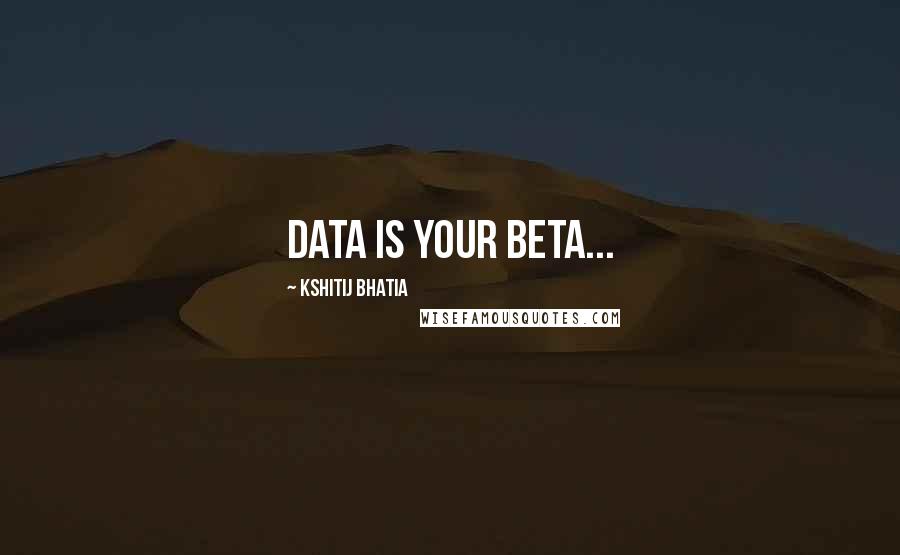 Kshitij Bhatia Quotes: Data is your Beta...