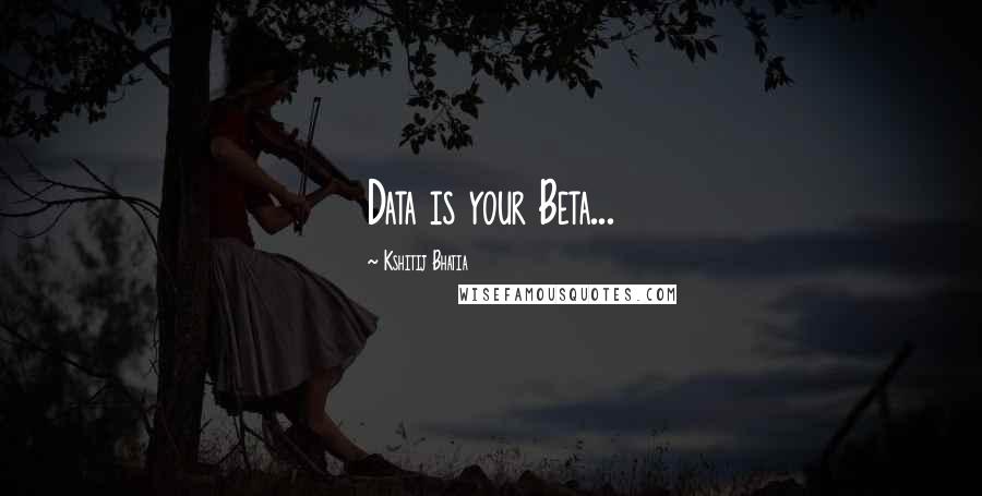 Kshitij Bhatia Quotes: Data is your Beta...