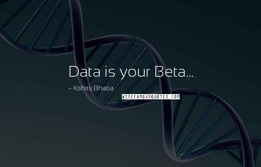 Kshitij Bhatia Quotes: Data is your Beta...