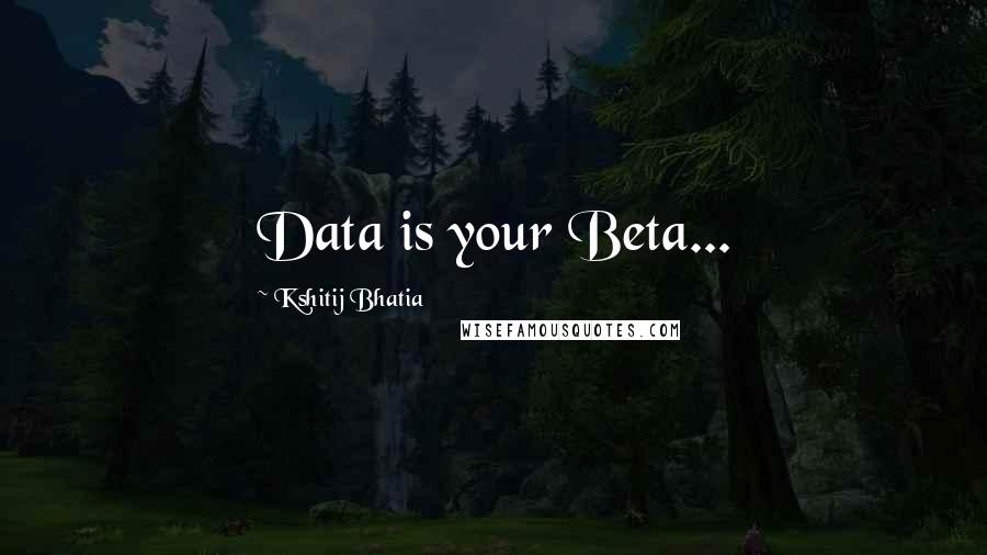 Kshitij Bhatia Quotes: Data is your Beta...