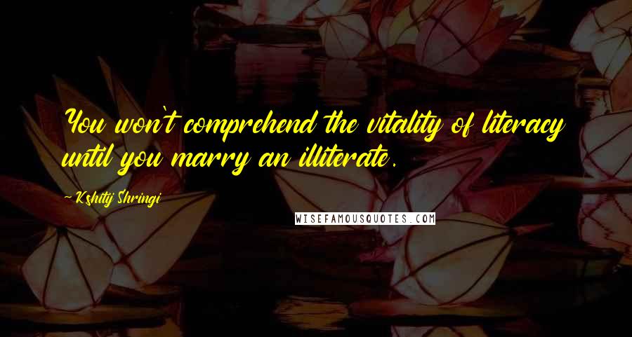 Kshitij Shringi Quotes: You won't comprehend the vitality of literacy until you marry an illiterate.