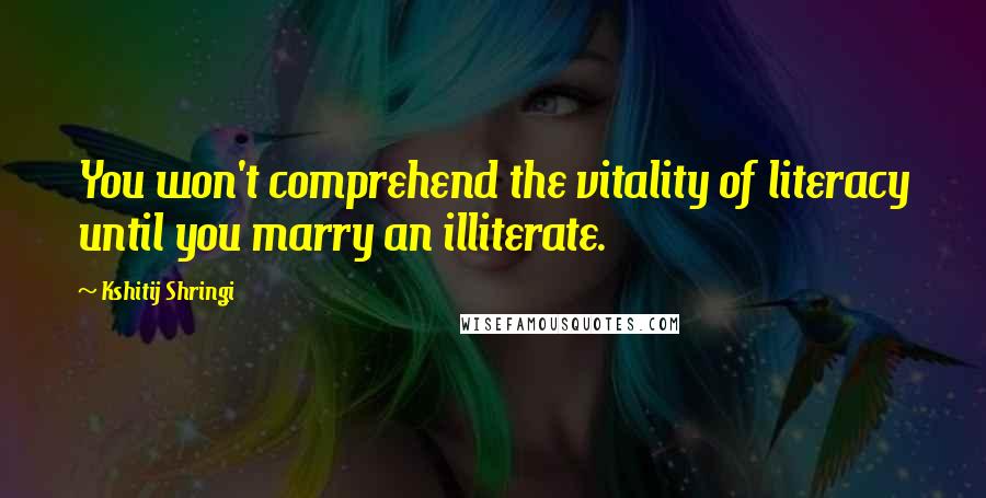 Kshitij Shringi Quotes: You won't comprehend the vitality of literacy until you marry an illiterate.