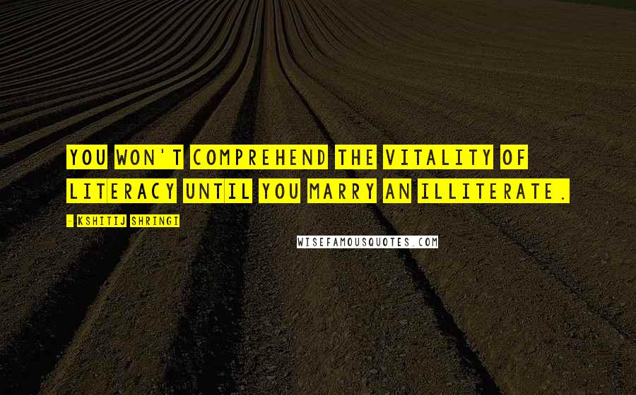 Kshitij Shringi Quotes: You won't comprehend the vitality of literacy until you marry an illiterate.