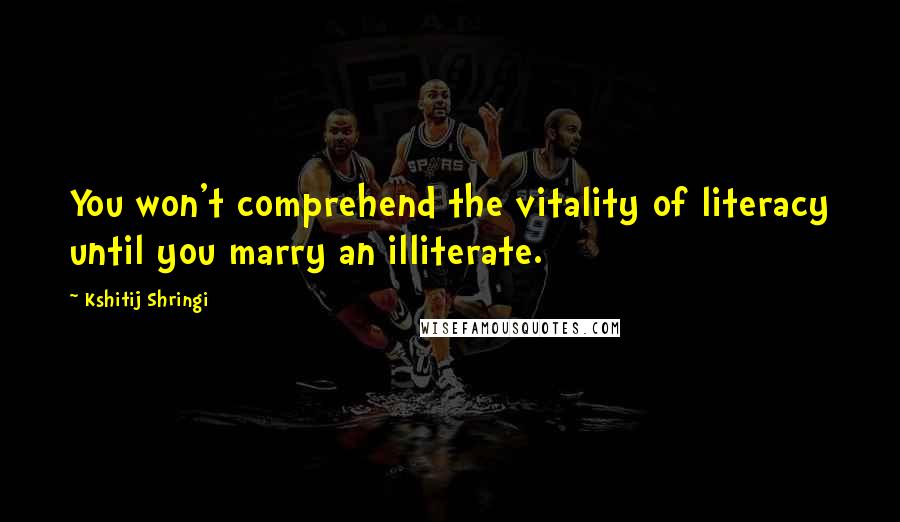 Kshitij Shringi Quotes: You won't comprehend the vitality of literacy until you marry an illiterate.