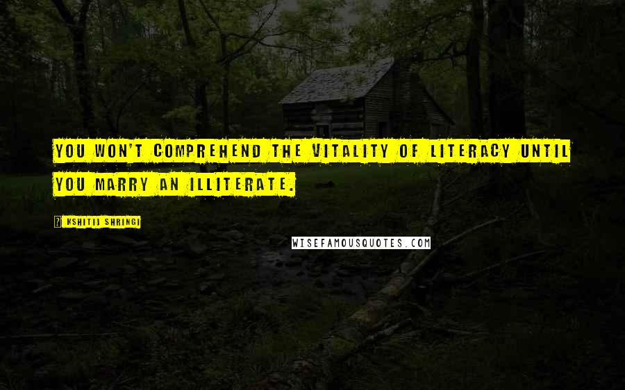 Kshitij Shringi Quotes: You won't comprehend the vitality of literacy until you marry an illiterate.