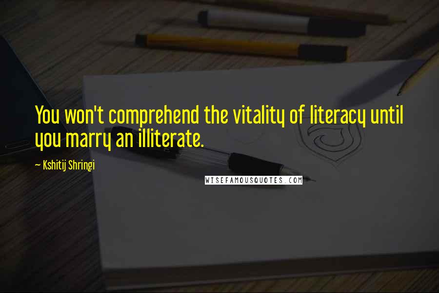 Kshitij Shringi Quotes: You won't comprehend the vitality of literacy until you marry an illiterate.