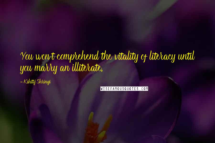 Kshitij Shringi Quotes: You won't comprehend the vitality of literacy until you marry an illiterate.