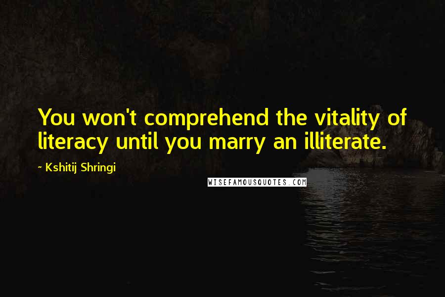 Kshitij Shringi Quotes: You won't comprehend the vitality of literacy until you marry an illiterate.