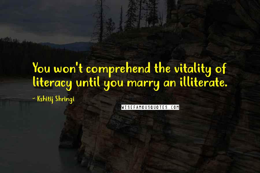 Kshitij Shringi Quotes: You won't comprehend the vitality of literacy until you marry an illiterate.