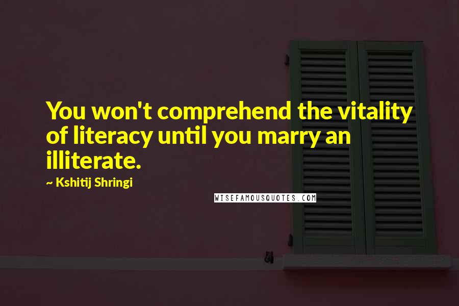 Kshitij Shringi Quotes: You won't comprehend the vitality of literacy until you marry an illiterate.