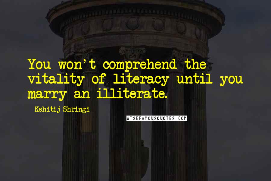 Kshitij Shringi Quotes: You won't comprehend the vitality of literacy until you marry an illiterate.