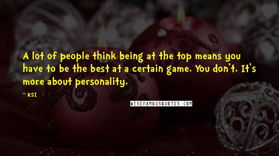 KSI Quotes: A lot of people think being at the top means you have to be the best at a certain game. You don't. It's more about personality.