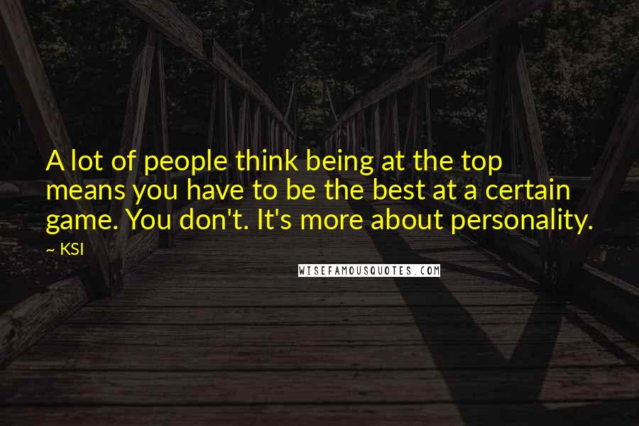 KSI Quotes: A lot of people think being at the top means you have to be the best at a certain game. You don't. It's more about personality.