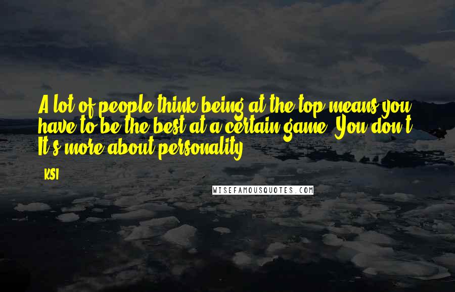 KSI Quotes: A lot of people think being at the top means you have to be the best at a certain game. You don't. It's more about personality.