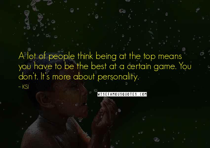 KSI Quotes: A lot of people think being at the top means you have to be the best at a certain game. You don't. It's more about personality.