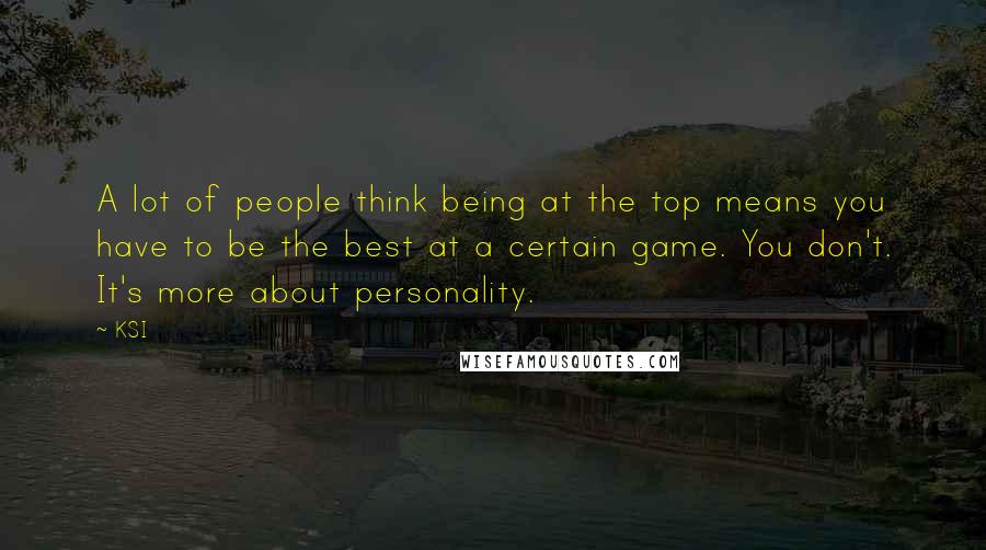 KSI Quotes: A lot of people think being at the top means you have to be the best at a certain game. You don't. It's more about personality.