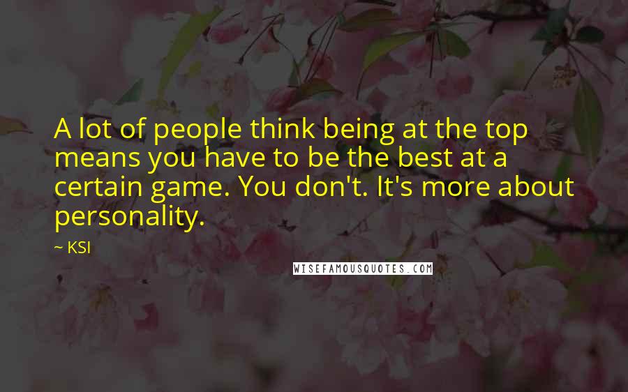 KSI Quotes: A lot of people think being at the top means you have to be the best at a certain game. You don't. It's more about personality.