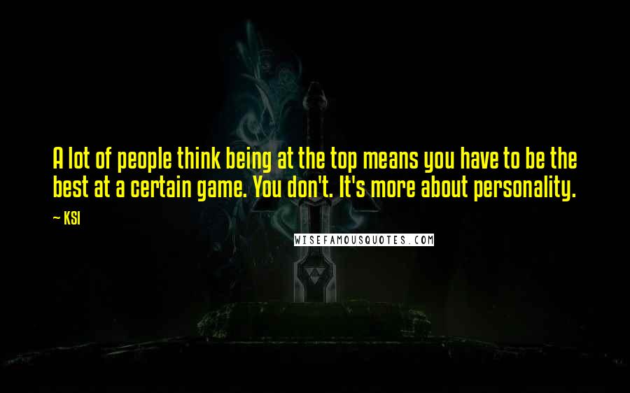 KSI Quotes: A lot of people think being at the top means you have to be the best at a certain game. You don't. It's more about personality.