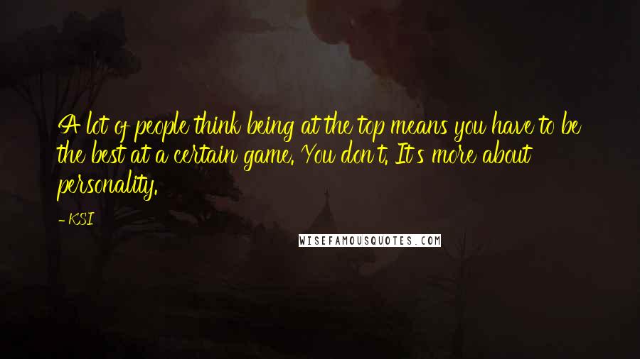 KSI Quotes: A lot of people think being at the top means you have to be the best at a certain game. You don't. It's more about personality.