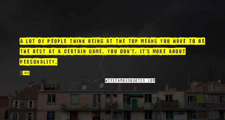 KSI Quotes: A lot of people think being at the top means you have to be the best at a certain game. You don't. It's more about personality.