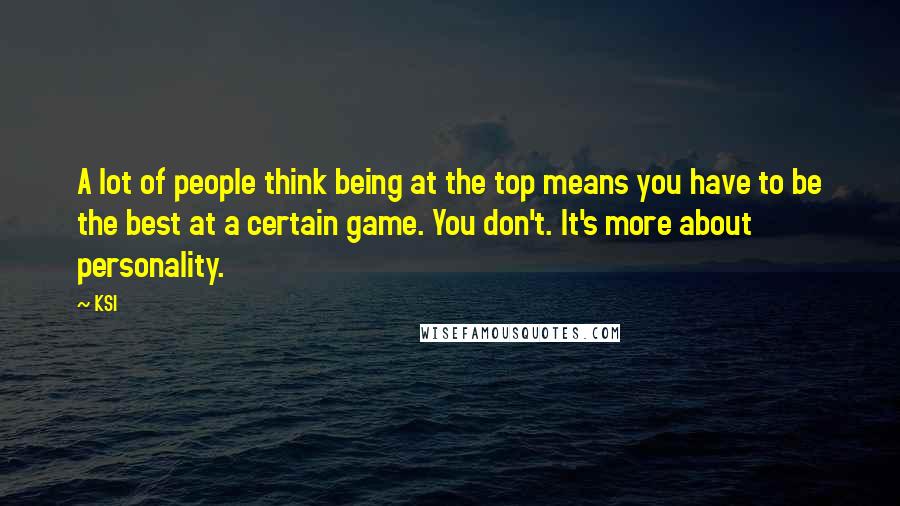 KSI Quotes: A lot of people think being at the top means you have to be the best at a certain game. You don't. It's more about personality.