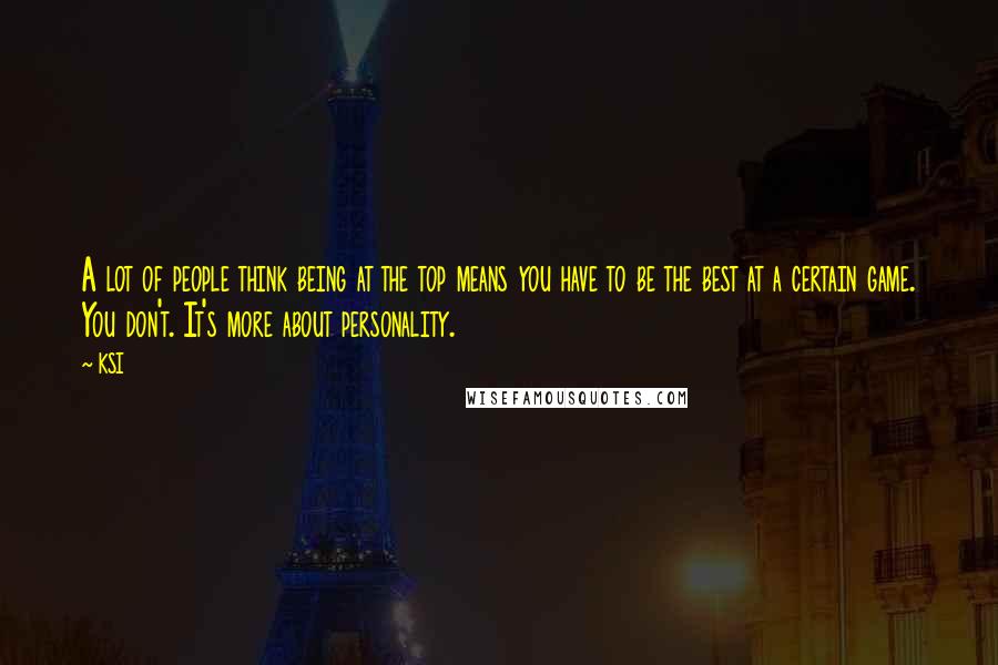 KSI Quotes: A lot of people think being at the top means you have to be the best at a certain game. You don't. It's more about personality.