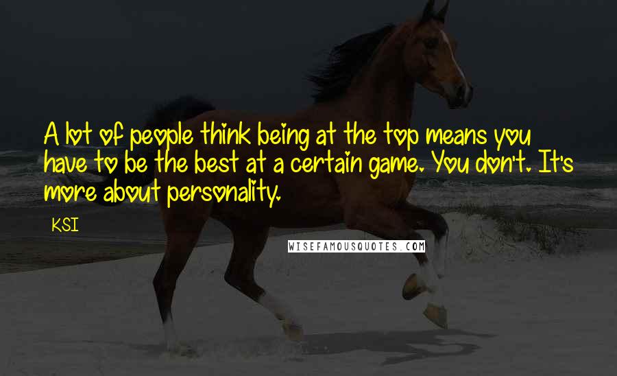 KSI Quotes: A lot of people think being at the top means you have to be the best at a certain game. You don't. It's more about personality.