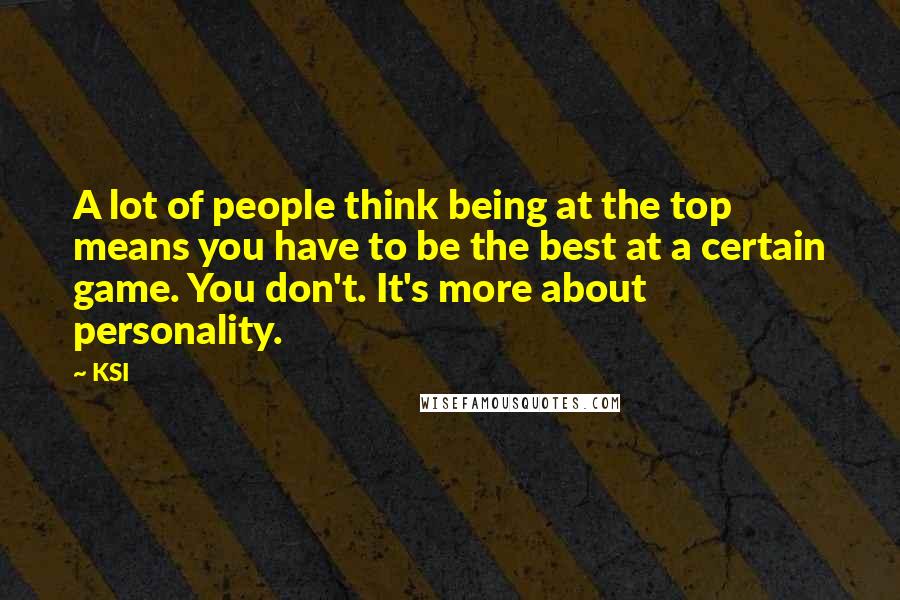 KSI Quotes: A lot of people think being at the top means you have to be the best at a certain game. You don't. It's more about personality.